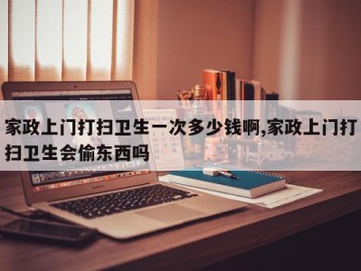 家政上门打扫卫生一次多少钱啊,家政上门打扫卫生会偷东西吗