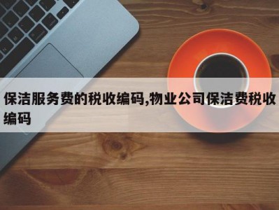保洁服务费的税收编码,物业公司保洁费税收编码