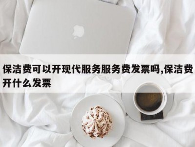 保洁费可以开现代服务服务费发票吗,保洁费开什么发票