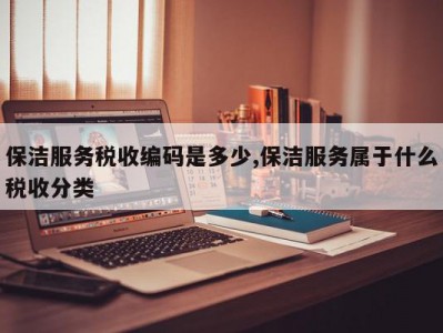 保洁服务税收编码是多少,保洁服务属于什么税收分类