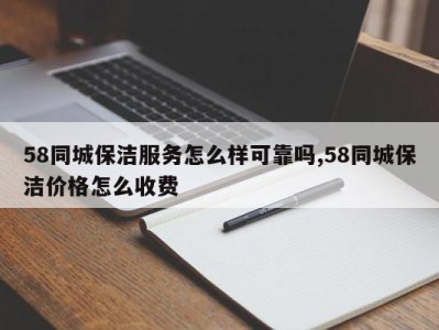 58同城保洁服务怎么样可靠吗,58同城保洁价格怎么收费