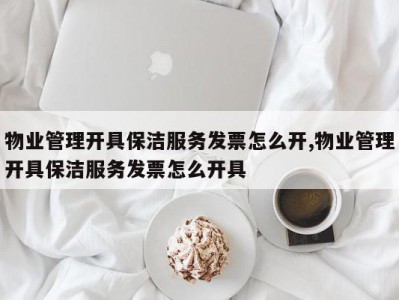 物业管理开具保洁服务发票怎么开,物业管理开具保洁服务发票怎么开具