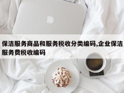 保洁服务商品和服务税收分类编码,企业保洁服务费税收编码
