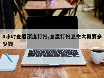 4小时全屋深度打扫,全屋打扫卫生大概要多少钱