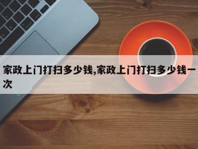 家政上门打扫多少钱,家政上门打扫多少钱一次