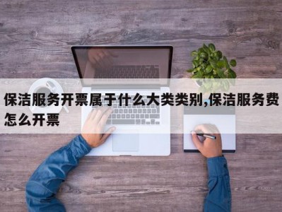 保洁服务开票属于什么大类类别,保洁服务费怎么开票