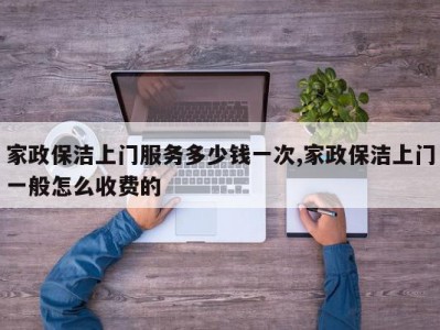家政保洁上门服务多少钱一次,家政保洁上门一般怎么收费的