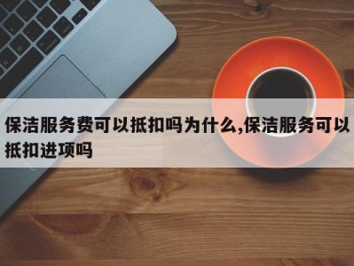 保洁服务费可以抵扣吗为什么,保洁服务可以抵扣进项吗