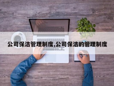 公司保洁管理制度,公司保洁的管理制度