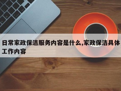 日常家政保洁服务内容是什么,家政保洁具体工作内容