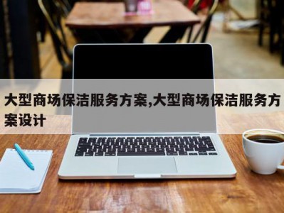 大型商场保洁服务方案,大型商场保洁服务方案设计