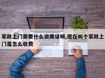 家政上门需要什么资质证明,现在叫个家政上门是怎么收费