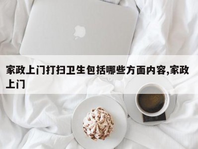 家政上门打扫卫生包括哪些方面内容,家政 上门