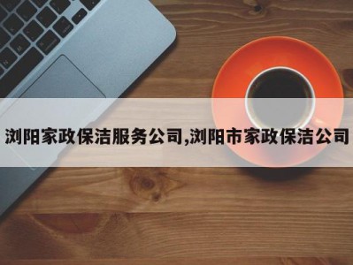 浏阳家政保洁服务公司,浏阳市家政保洁公司