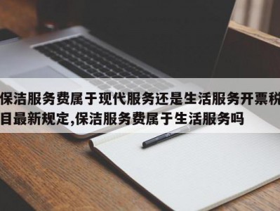 保洁服务费属于现代服务还是生活服务开票税目最新规定,保洁服务费属于生活服务吗