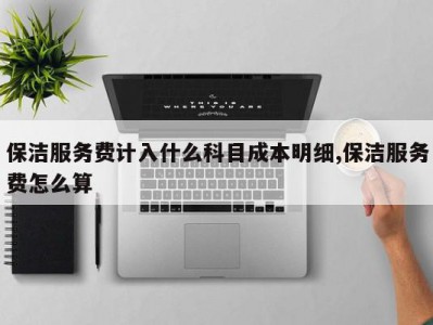 保洁服务费计入什么科目成本明细,保洁服务费怎么算