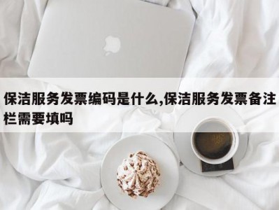 保洁服务发票编码是什么,保洁服务发票备注栏需要填吗