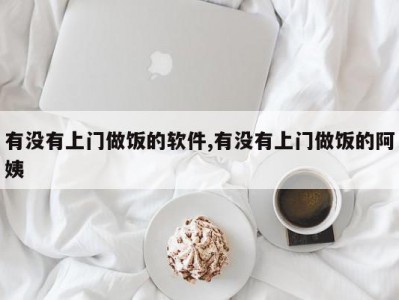 有没有上门做饭的软件,有没有上门做饭的阿姨