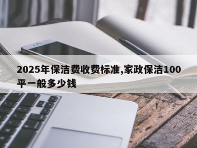 2025年保洁费收费标准,家政保洁100平一般多少钱