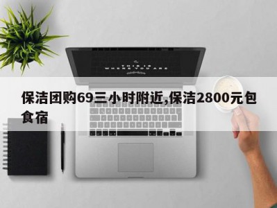 保洁团购69三小时附近,保洁2800元包食宿