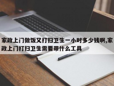 家政上门做饭又打扫卫生一小时多少钱啊,家政上门打扫卫生需要带什么工具