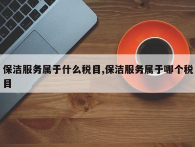 保洁服务属于什么税目,保洁服务属于哪个税目
