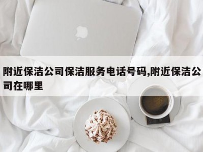附近保洁公司保洁服务电话号码,附近保洁公司在哪里