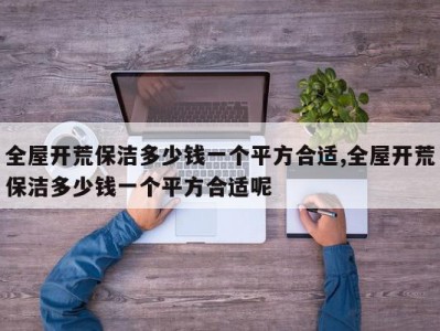 全屋开荒保洁多少钱一个平方合适,全屋开荒保洁多少钱一个平方合适呢