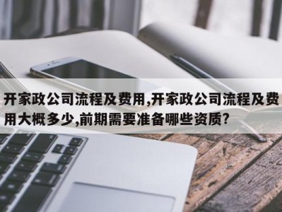 开家政公司流程及费用,开家政公司流程及费用大概多少,前期需要准备哪些资质?
