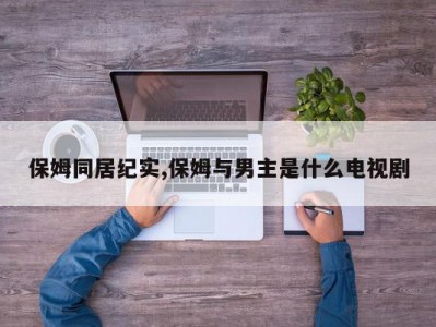 保姆同居纪实,保姆与男主是什么电视剧
