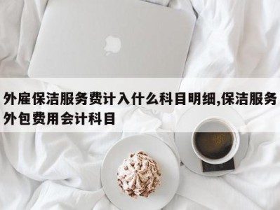 外雇保洁服务费计入什么科目明细,保洁服务外包费用会计科目