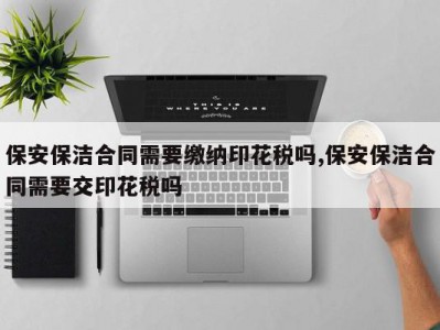 保安保洁合同需要缴纳印花税吗,保安保洁合同需要交印花税吗