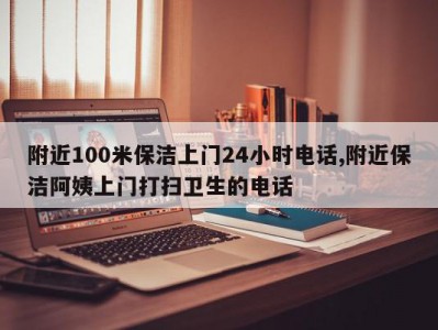 附近100米保洁上门24小时电话,附近保洁阿姨上门打扫卫生的电话
