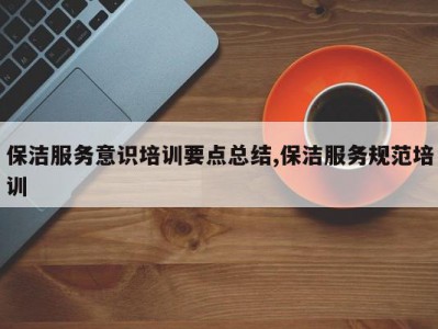 保洁服务意识培训要点总结,保洁服务规范培训