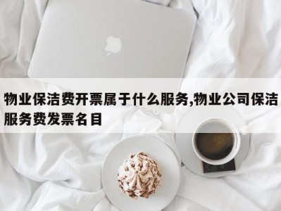 物业保洁费开票属于什么服务,物业公司保洁服务费发票名目
