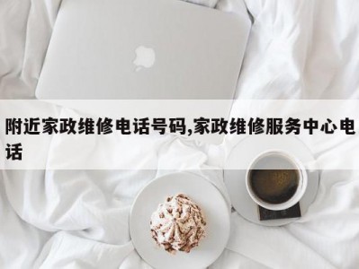 附近家政维修电话号码,家政维修服务中心电话
