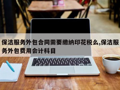 保洁服务外包合同需要缴纳印花税么,保洁服务外包费用会计科目