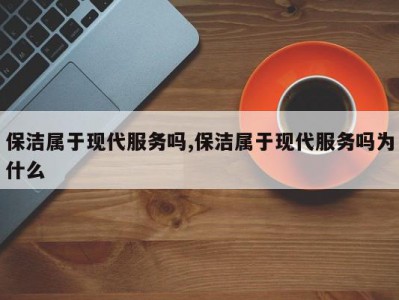 保洁属于现代服务吗,保洁属于现代服务吗为什么