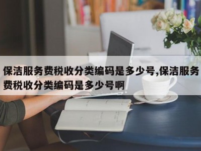保洁服务费税收分类编码是多少号,保洁服务费税收分类编码是多少号啊