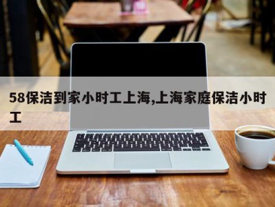 58保洁到家小时工上海,上海家庭保洁小时工