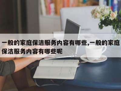 一般的家庭保洁服务内容有哪些,一般的家庭保洁服务内容有哪些呢
