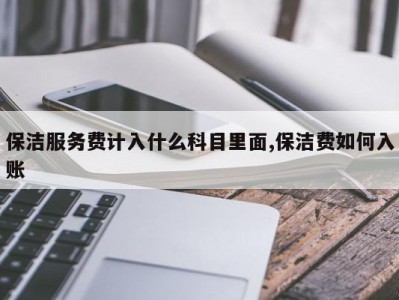 保洁服务费计入什么科目里面,保洁费如何入账