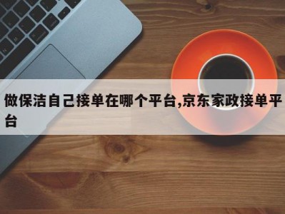 做保洁自己接单在哪个平台,京东家政接单平台