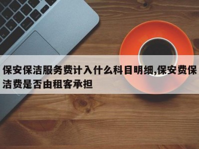 保安保洁服务费计入什么科目明细,保安费保洁费是否由租客承担