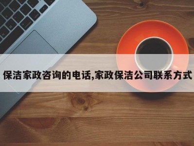 保洁家政咨询的电话,家政保洁公司联系方式