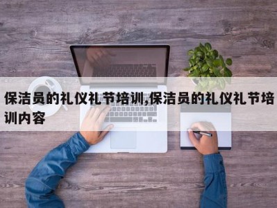 保洁员的礼仪礼节培训,保洁员的礼仪礼节培训内容