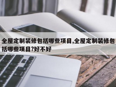 全屋定制装修包括哪些项目,全屋定制装修包括哪些项目?好不好