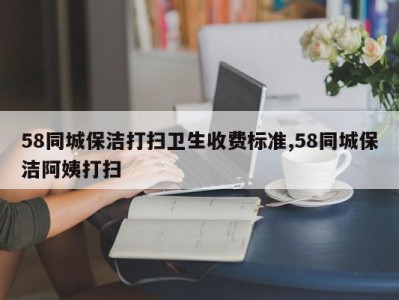 58同城保洁打扫卫生收费标准,58同城保洁阿姨打扫