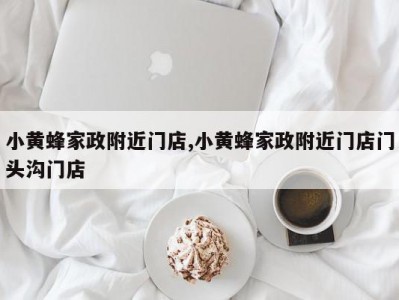 小黄蜂家政附近门店,小黄蜂家政附近门店门头沟门店