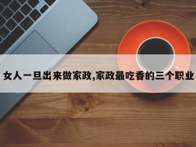 女人一旦出来做家政,家政最吃香的三个职业